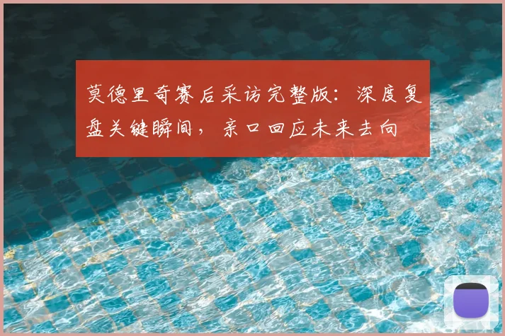 莫德里奇赛后采访完整版:深度复盘关键瞬间,亲口回应未来去向