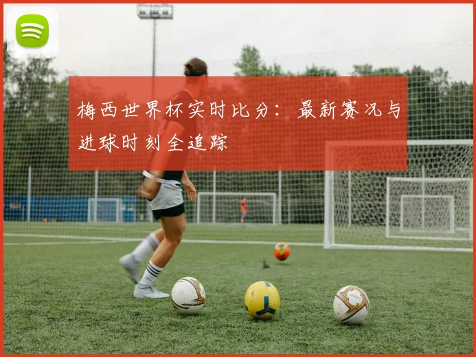 梅西世界杯实时比分:最新赛况与进球时刻全追踪