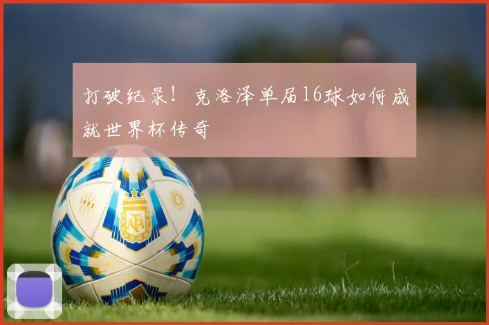 打破纪录！克洛泽单届16球如何成就世界杯传奇