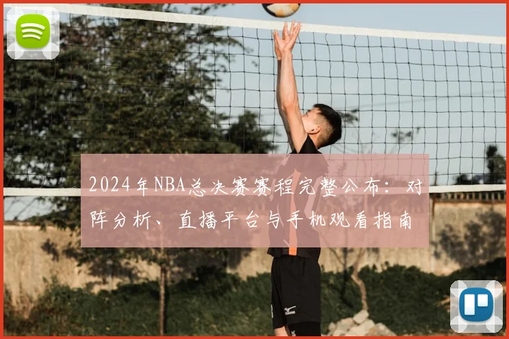 2024年NBA总决赛赛程完整公布:对阵分析、直播平台与手机观看指南
