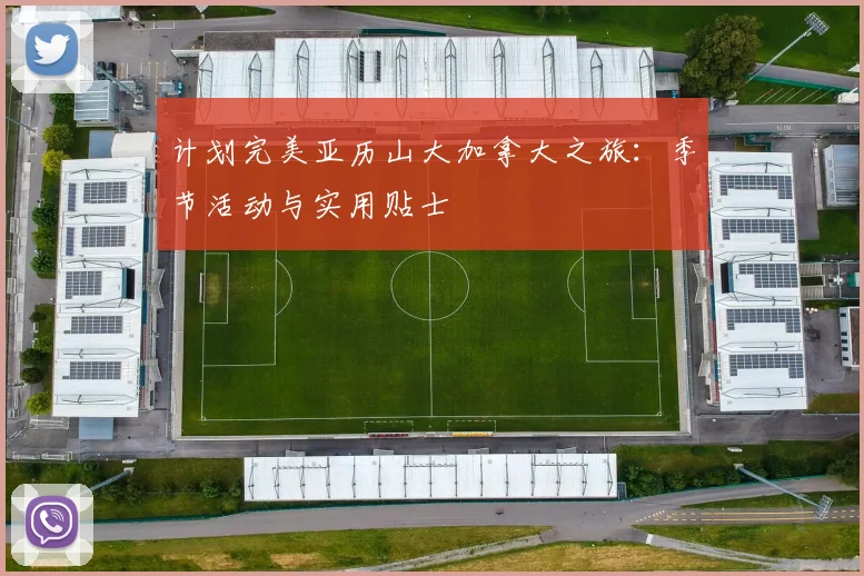 计划完美亚历山大加拿大之旅：季节活动与实用贴士