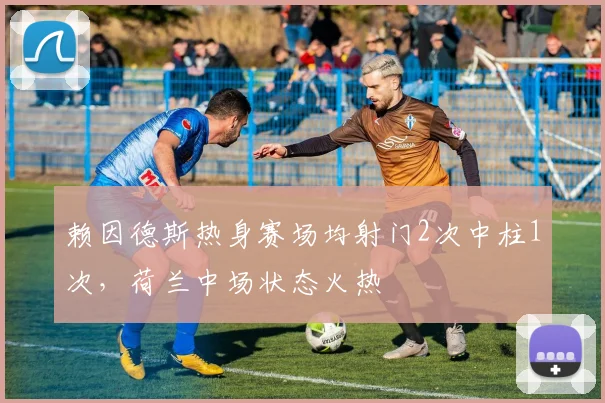 赖因德斯热身赛场均射门2次中柱1次，荷兰中场状态火热