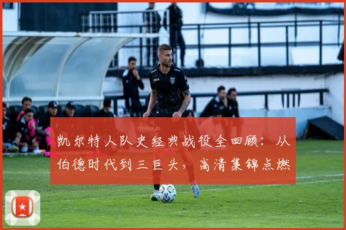 凯尔特人队史经典战役全回顾：从伯德时代到三巨头，高清集锦点燃绿军魂