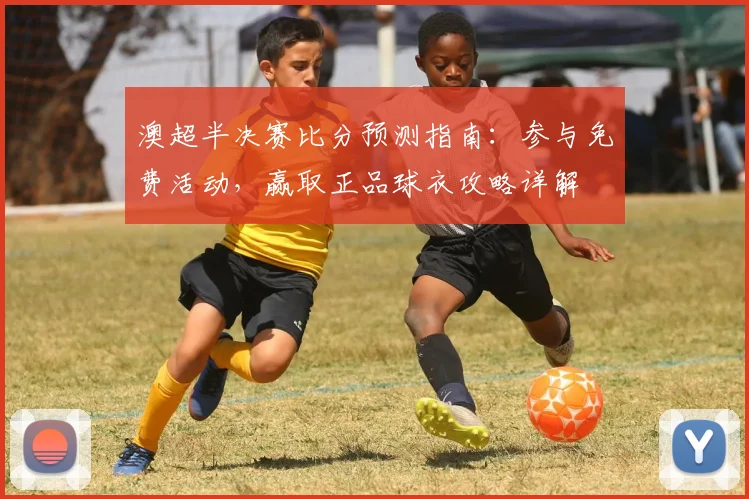 澳超半决赛比分预测指南：参与免费活动，赢取正品球衣攻略详解