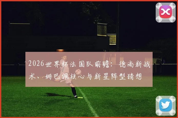 2026世界杯法国队前瞻：德尚新战术、姆巴佩核心与新星阵型猜想