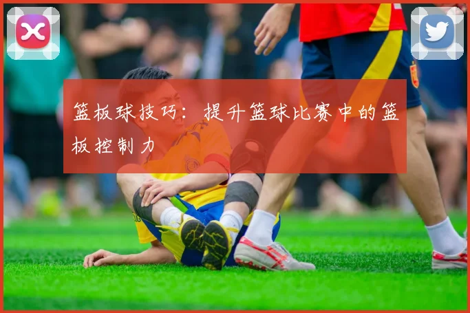篮板球技巧：提升篮球比赛中的篮板控制力