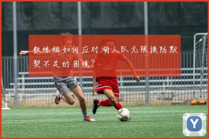 教练组如何应对湖人队无限换防默契不足的困境？