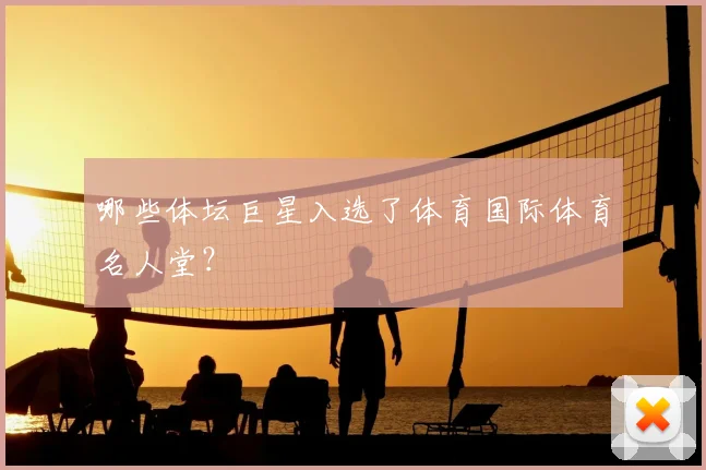 哪些体坛巨星入选了体育国际体育名人堂?