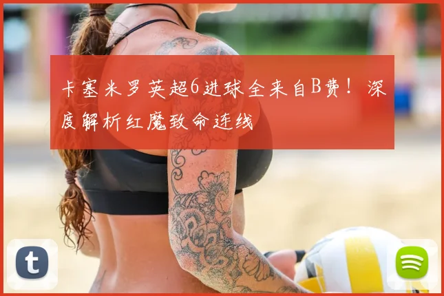 卡塞米罗英超6进球全来自B费！深度解析红魔致命连线