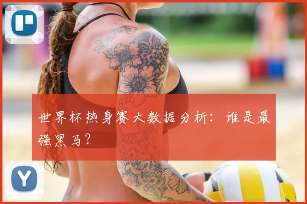 世界杯热身赛大数据分析：谁是最强黑马？