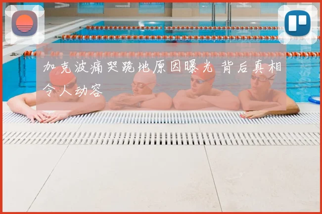 加克波痛哭跪地原因曝光 背后真相令人动容