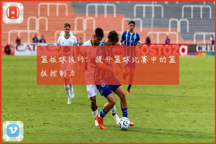 篮板球技巧：提升篮球比赛中的篮板控制力