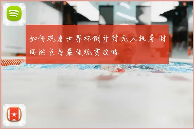 如何观看世界杯倒计时无人机秀 时间地点与最佳观赏攻略