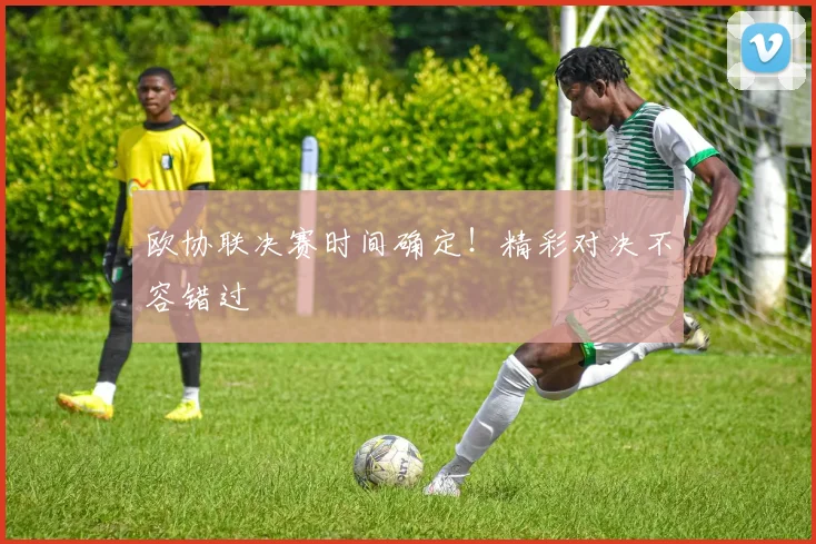 欧协联决赛时间确定！精彩对决不容错过
