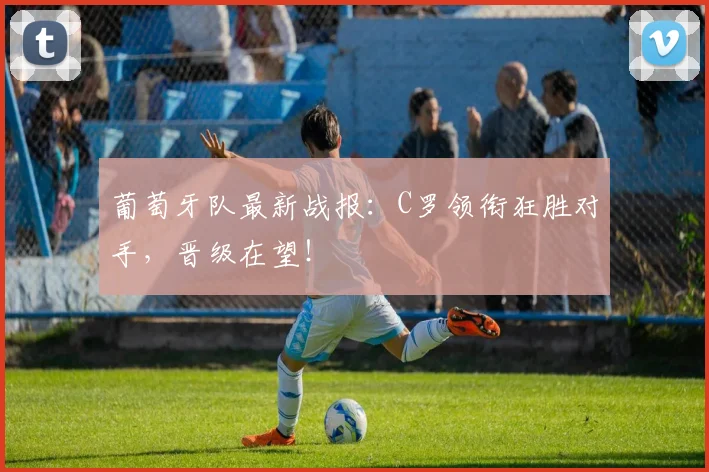 葡萄牙队最新战报：C罗领衔狂胜对手，晋级在望！