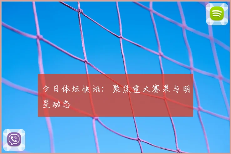 今日体坛快讯：聚焦重大赛果与明星动态