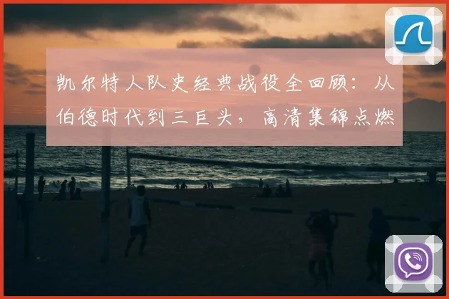 凯尔特人队史经典战役全回顾:从伯德时代到三巨头,高清集锦点燃绿军魂